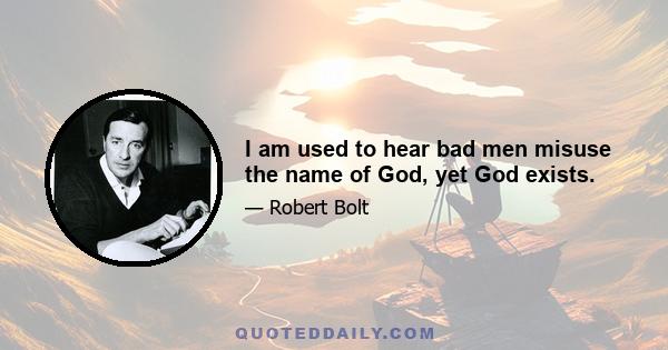 I am used to hear bad men misuse the name of God, yet God exists.