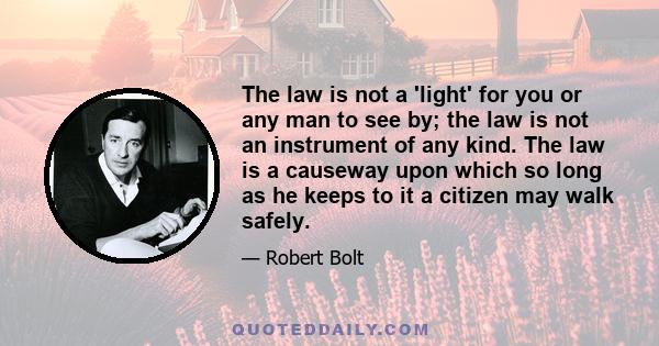 The law is not a 'light' for you or any man to see by; the law is not an instrument of any kind. The law is a causeway upon which so long as he keeps to it a citizen may walk safely.