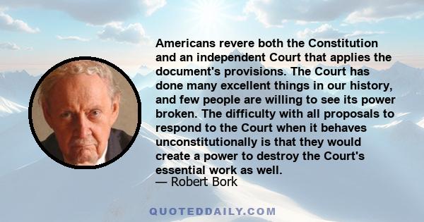 Americans revere both the Constitution and an independent Court that applies the document's provisions. The Court has done many excellent things in our history, and few people are willing to see its power broken. The