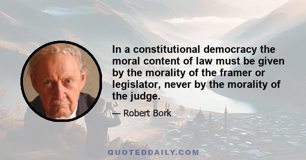 In a constitutional democracy the moral content of law must be given by the morality of the framer or legislator, never by the morality of the judge.