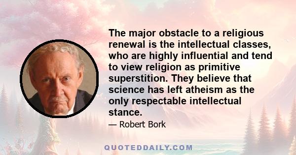 The major obstacle to a religious renewal is the intellectual classes, who are highly influential and tend to view religion as primitive superstition. They believe that science has left atheism as the only respectable