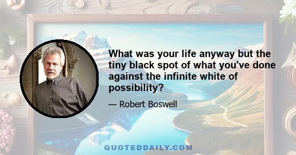 What was your life anyway but the tiny black spot of what you've done against the infinite white of possibility?