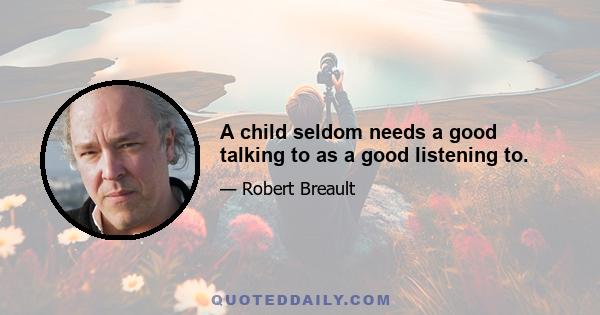 A child seldom needs a good talking to as a good listening to.