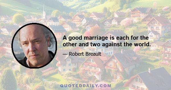 A good marriage is each for the other and two against the world.