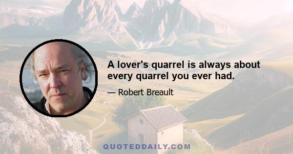A lover's quarrel is always about every quarrel you ever had.