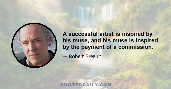 A successful artist is inspired by his muse, and his muse is inspired by the payment of a commission.