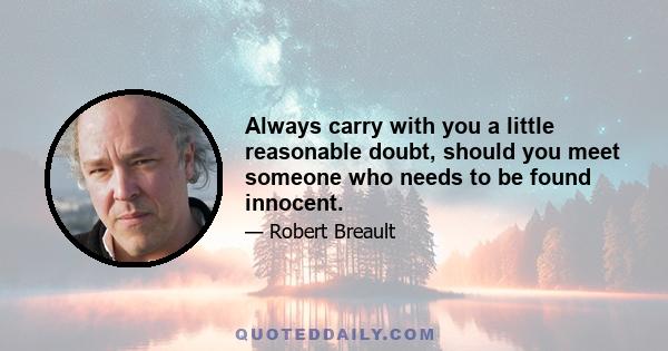 Always carry with you a little reasonable doubt, should you meet someone who needs to be found innocent.