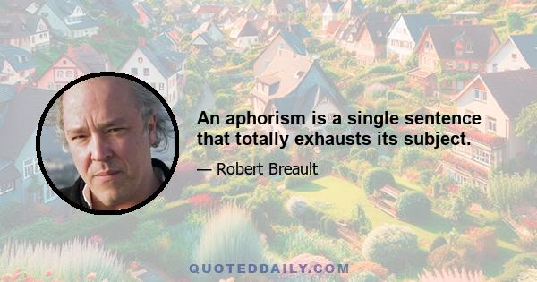 An aphorism is a single sentence that totally exhausts its subject.
