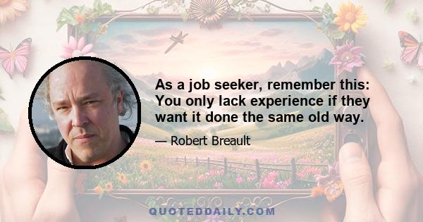 As a job seeker, remember this: You only lack experience if they want it done the same old way.