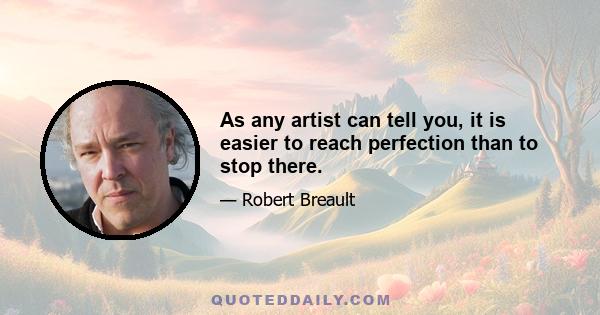 As any artist can tell you, it is easier to reach perfection than to stop there.