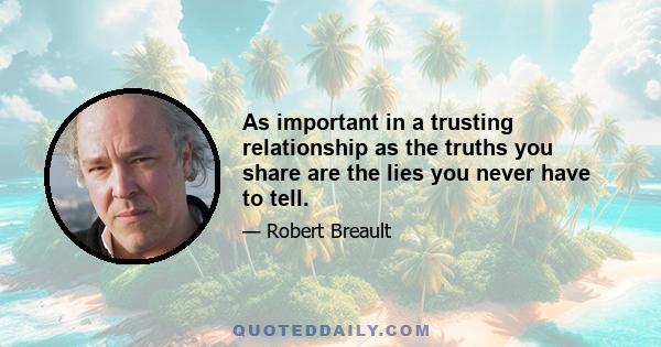 As important in a trusting relationship as the truths you share are the lies you never have to tell.