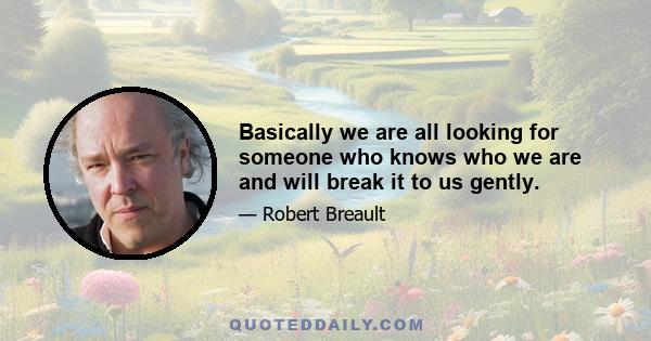 Basically we are all looking for someone who knows who we are and will break it to us gently.