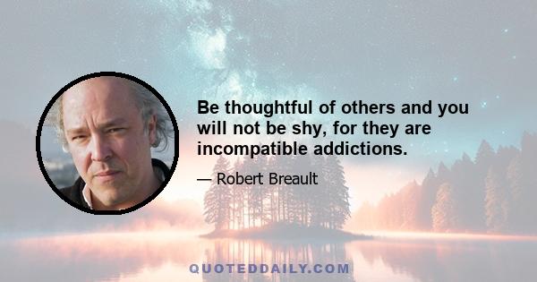 Be thoughtful of others and you will not be shy, for they are incompatible addictions.