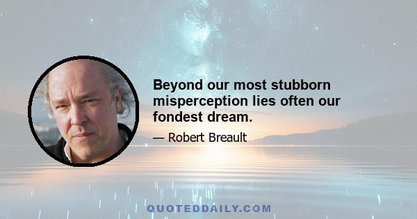 Beyond our most stubborn misperception lies often our fondest dream.