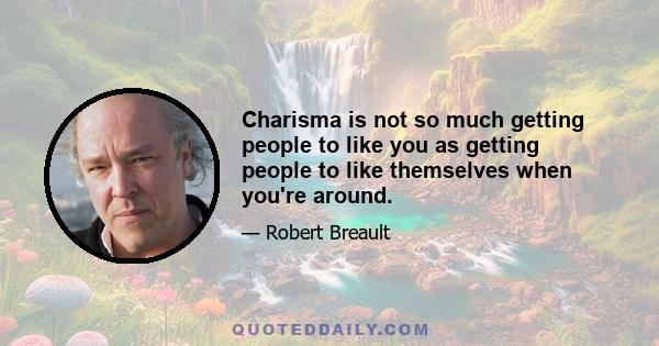 Charisma is not so much getting people to like you as getting people to like themselves when you're around.