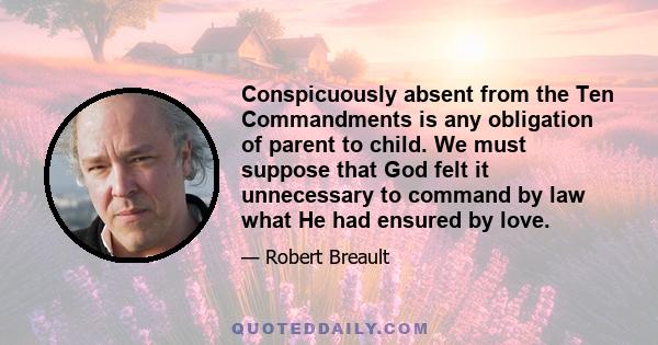 Conspicuously absent from the Ten Commandments is any obligation of parent to child. We must suppose that God felt it unnecessary to command by law what He had ensured by love.