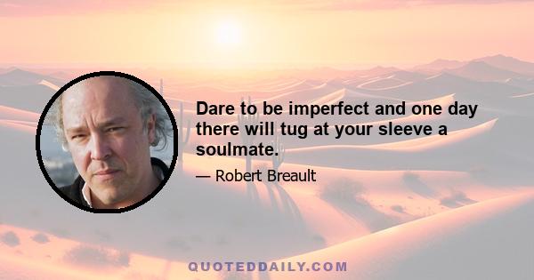 Dare to be imperfect and one day there will tug at your sleeve a soulmate.