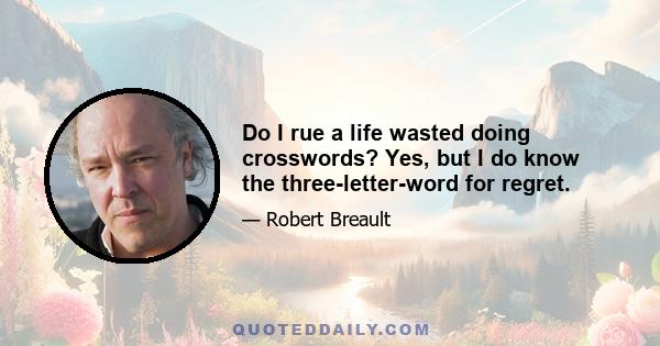 Do I rue a life wasted doing crosswords? Yes, but I do know the three-letter-word for regret.