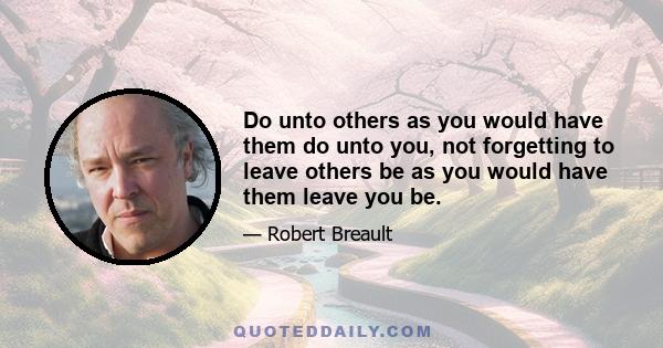 Do unto others as you would have them do unto you, not forgetting to leave others be as you would have them leave you be.