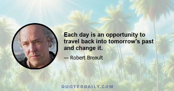 Each day is an opportunity to travel back into tomorrow's past and change it.