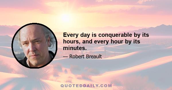 Every day is conquerable by its hours, and every hour by its minutes.