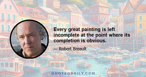 Every great painting is left incomplete at the point where its completion is obvious.