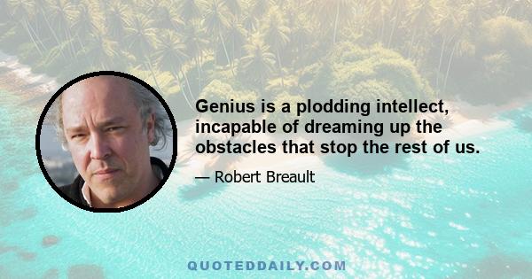 Genius is a plodding intellect, incapable of dreaming up the obstacles that stop the rest of us.