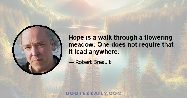 Hope is a walk through a flowering meadow. One does not require that it lead anywhere.