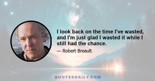 I look back on the time I've wasted, and I'm just glad I wasted it while I still had the chance.