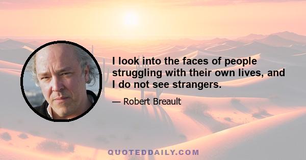 I look into the faces of people struggling with their own lives, and I do not see strangers.