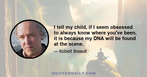 I tell my child, if I seem obsessed to always know where you've been, it is because my DNA will be found at the scene.