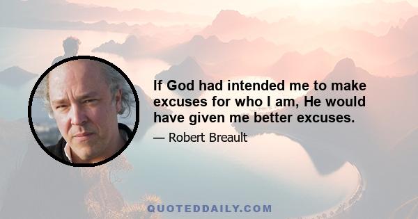 If God had intended me to make excuses for who I am, He would have given me better excuses.