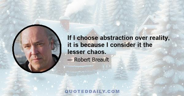 If I choose abstraction over reality, it is because I consider it the lesser chaos.