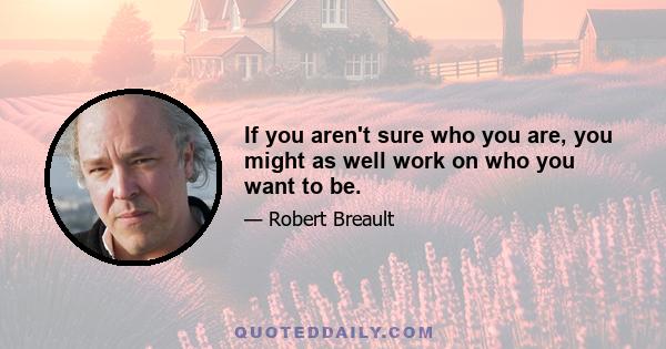 If you aren't sure who you are, you might as well work on who you want to be.