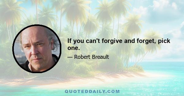 If you can't forgive and forget, pick one.