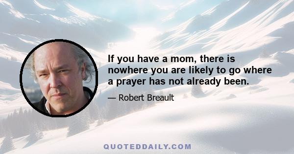 If you have a mom, there is nowhere you are likely to go where a prayer has not already been.