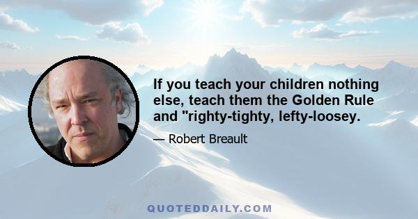 If you teach your children nothing else, teach them the Golden Rule and righty-tighty, lefty-loosey.