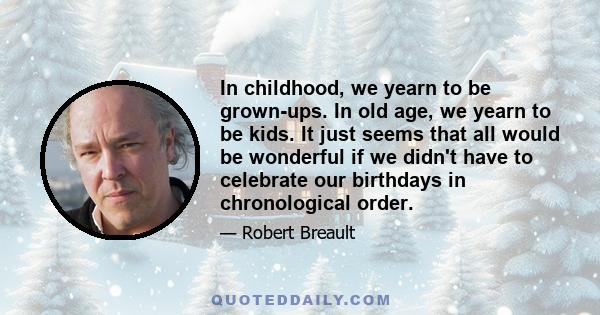 In childhood, we yearn to be grown-ups. In old age, we yearn to be kids. It just seems that all would be wonderful if we didn't have to celebrate our birthdays in chronological order.