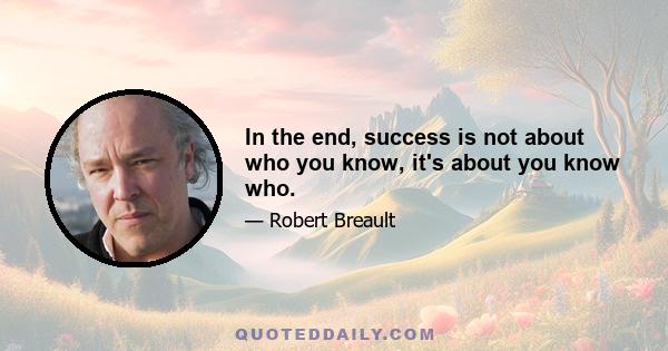 In the end, success is not about who you know, it's about you know who.