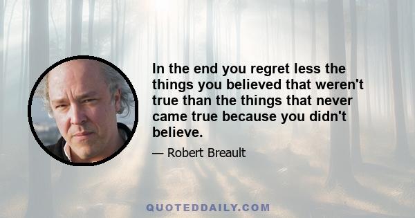 In the end you regret less the things you believed that weren't true than the things that never came true because you didn't believe.