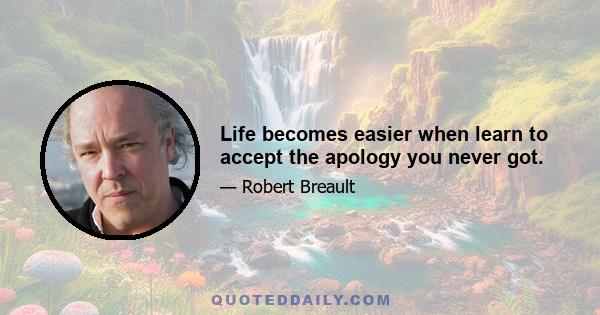 Life becomes easier when learn to accept the apology you never got.