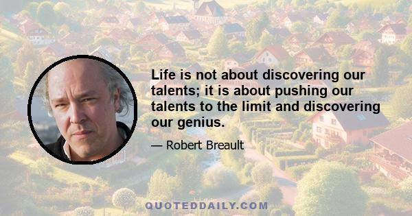 Life is not about discovering our talents; it is about pushing our talents to the limit and discovering our genius.