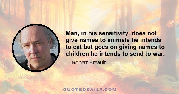 Man, in his sensitivity, does not give names to animals he intends to eat but goes on giving names to children he intends to send to war.