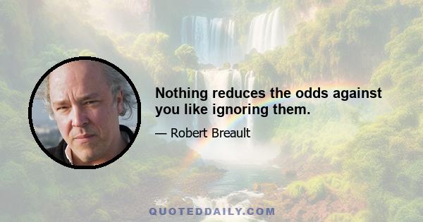 Nothing reduces the odds against you like ignoring them.