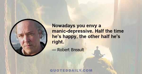 Nowadays you envy a manic-depressive. Half the time he's happy, the other half he's right.