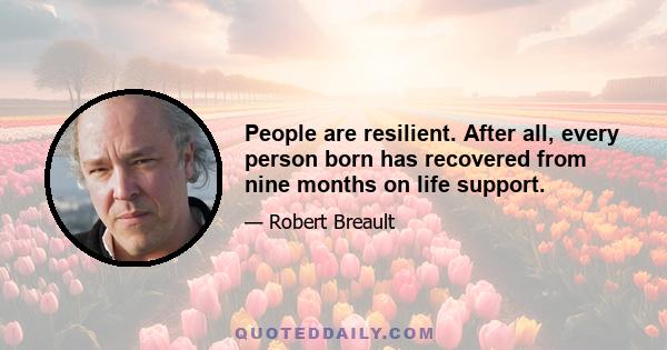 People are resilient. After all, every person born has recovered from nine months on life support.