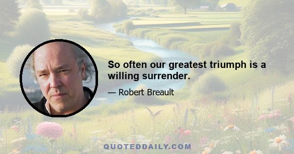 So often our greatest triumph is a willing surrender.