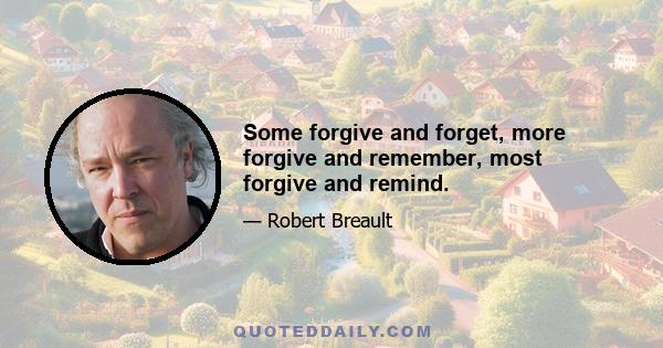 Some forgive and forget, more forgive and remember, most forgive and remind.