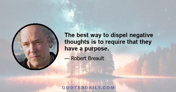 The best way to dispel negative thoughts is to require that they have a purpose.