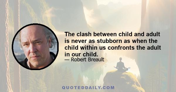 The clash between child and adult is never as stubborn as when the child within us confronts the adult in our child.